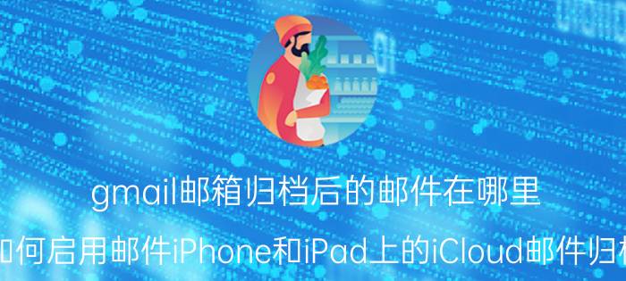 gmail邮箱归档后的邮件在哪里 如何启用邮件iPhone和iPad上的iCloud邮件归档？